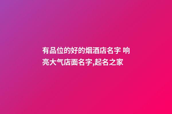 有品位的好的烟酒店名字 响亮大气店面名字,起名之家-第1张-店铺起名-玄机派